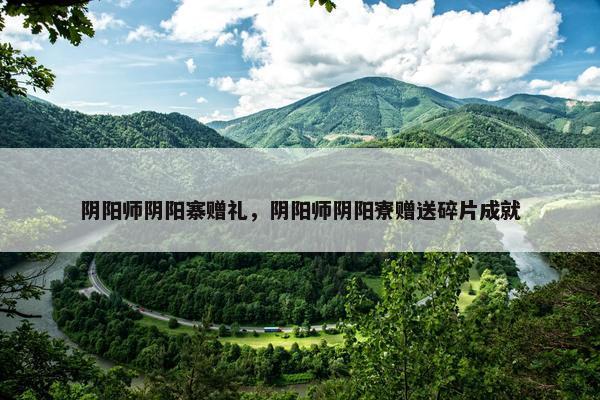 阴阳师阴阳寨赠礼，阴阳师阴阳寮赠送碎片成就