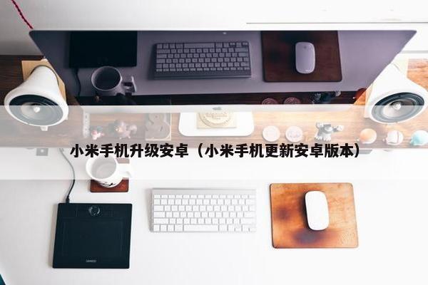 小米手机升级安卓（小米手机更新安卓版本）