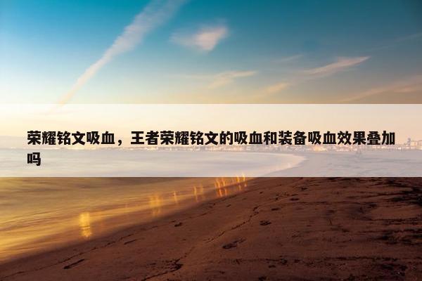 荣耀铭文吸血，王者荣耀铭文的吸血和装备吸血效果叠加吗