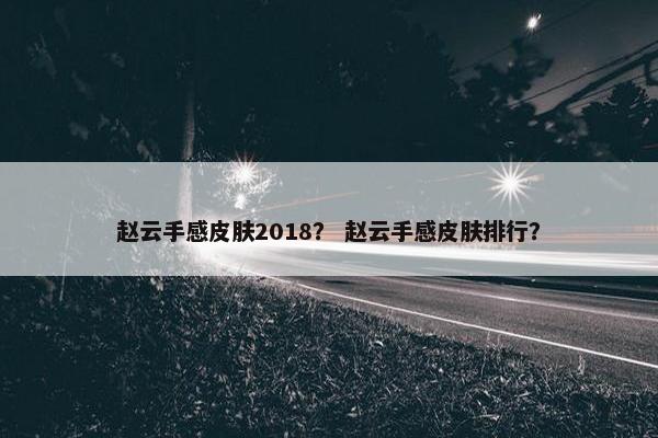 赵云手感皮肤2018？ 赵云手感皮肤排行？