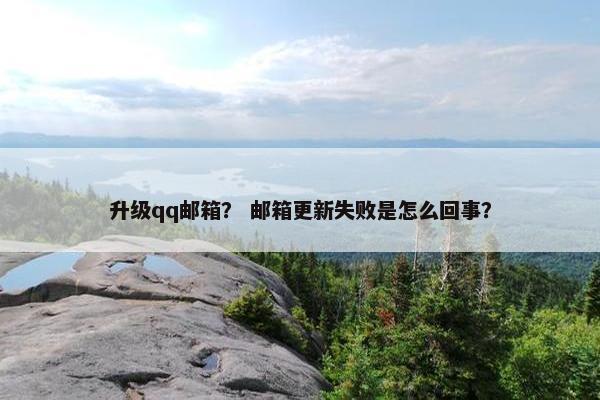升级qq邮箱？ 邮箱更新失败是怎么回事？