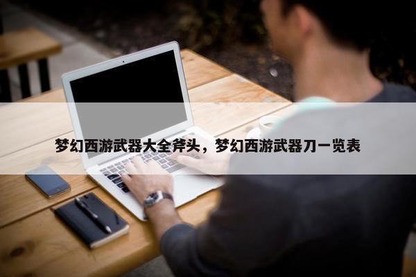 梦幻西游武器大全斧头，梦幻西游武器刀一览表