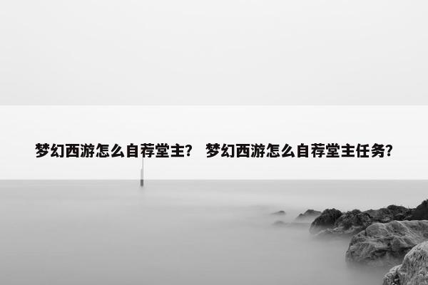 梦幻西游怎么自荐堂主？ 梦幻西游怎么自荐堂主任务？