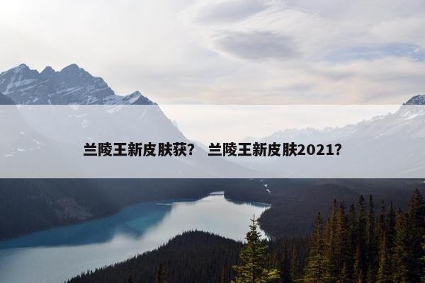 兰陵王新皮肤获？ 兰陵王新皮肤2021？