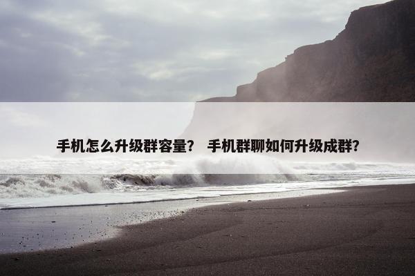 手机怎么升级群容量？ 手机群聊如何升级成群？