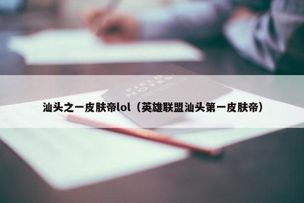 汕头之一皮肤帝lol（英雄联盟汕头第一皮肤帝）
