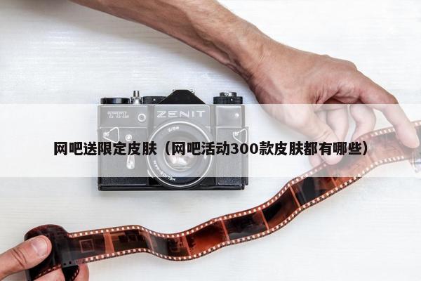 网吧送限定皮肤（网吧活动300款皮肤都有哪些）