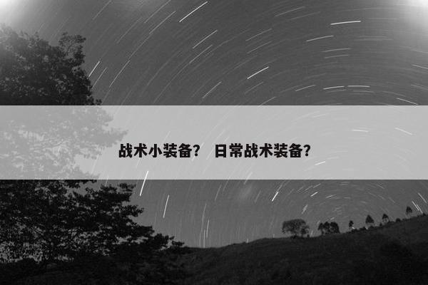 战术小装备？ 日常战术装备？