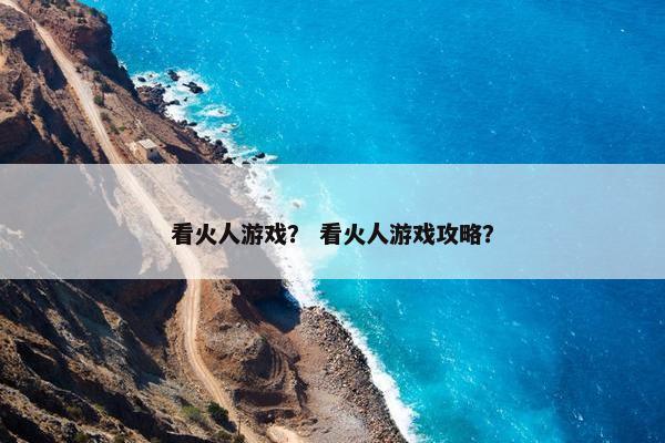 看火人游戏？ 看火人游戏攻略？