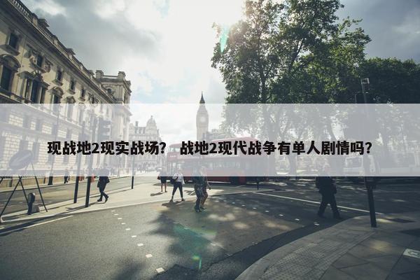 现战地2现实战场？ 战地2现代战争有单人剧情吗？