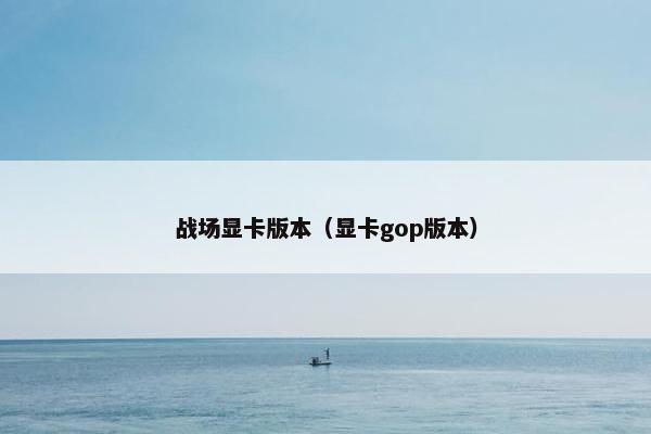 战场显卡版本（显卡gop版本）