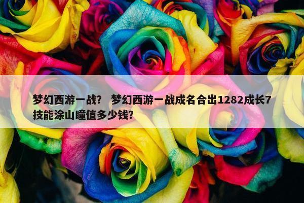 梦幻西游一战？ 梦幻西游一战成名合出1282成长7技能涂山瞳值多少钱？