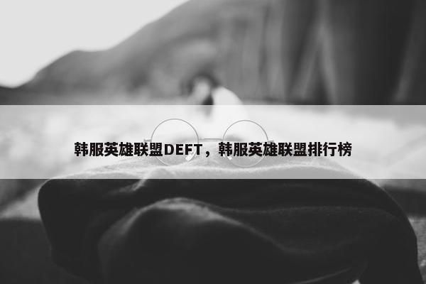 韩服英雄联盟DEFT，韩服英雄联盟排行榜