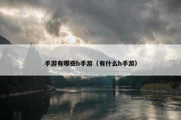 手游有哪些h手游（有什么h手游）