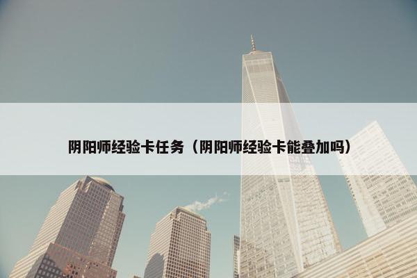 阴阳师经验卡任务（阴阳师经验卡能叠加吗）