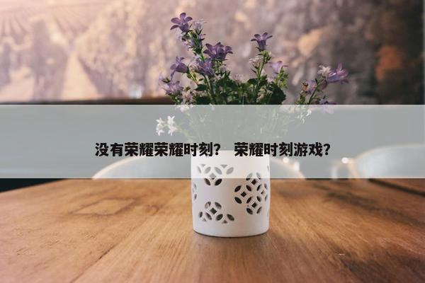 没有荣耀荣耀时刻？ 荣耀时刻游戏？