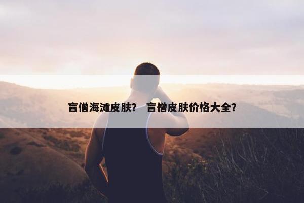 盲僧海滩皮肤？ 盲僧皮肤价格大全？