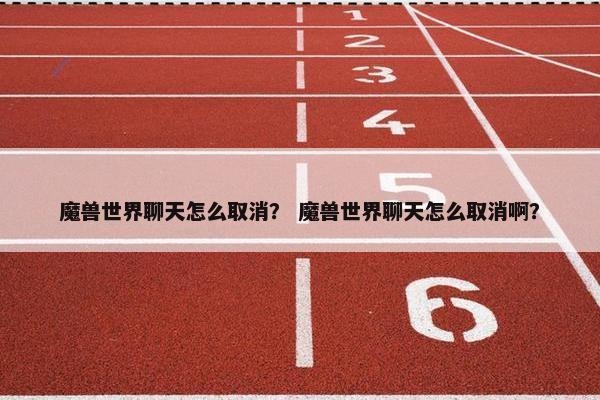 魔兽世界聊天怎么取消？ 魔兽世界聊天怎么取消啊？