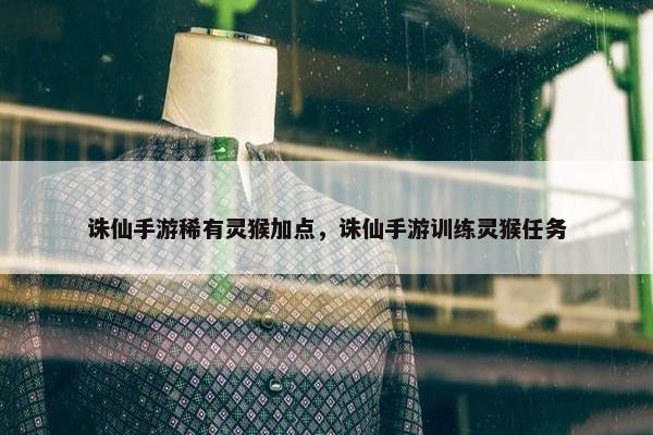 诛仙手游稀有灵猴加点，诛仙手游训练灵猴任务