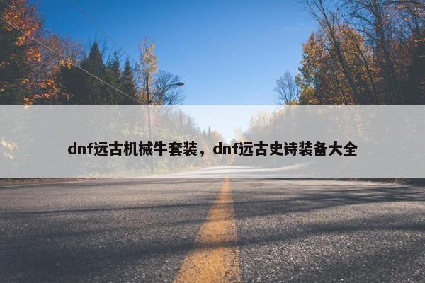 dnf远古机械牛套装，dnf远古史诗装备大全