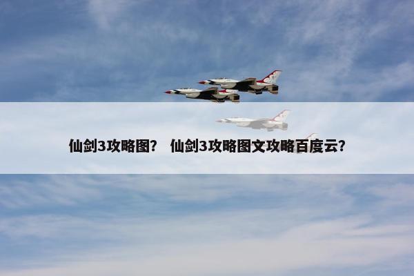 仙剑3攻略图？ 仙剑3攻略图文攻略百度云？