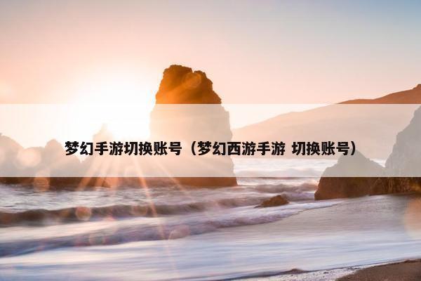 梦幻手游切换账号（梦幻西游手游 切换账号）