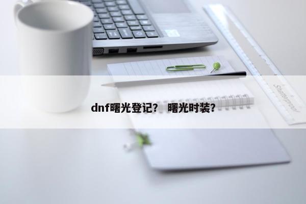 dnf曙光登记？ 曙光时装？