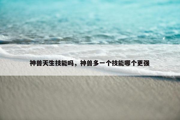 神兽天生技能吗，神兽多一个技能哪个更强