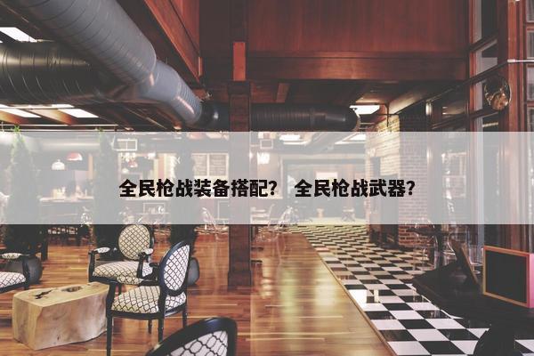 全民枪战装备搭配？ 全民枪战武器？