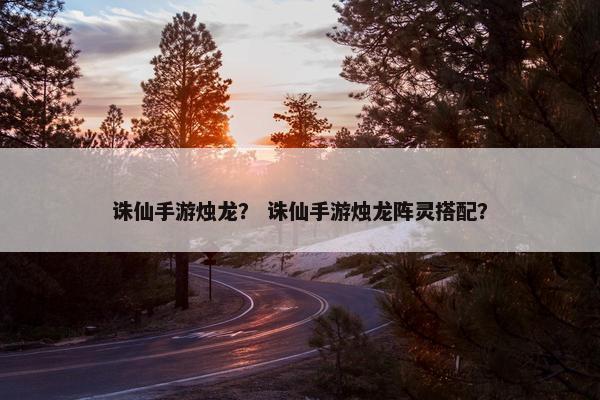 诛仙手游烛龙？ 诛仙手游烛龙阵灵搭配？