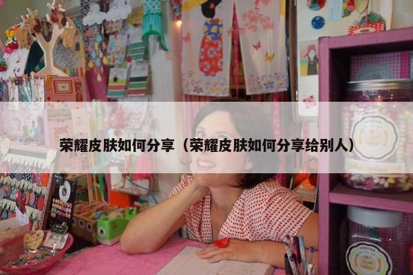 荣耀皮肤如何分享（荣耀皮肤如何分享给别人）