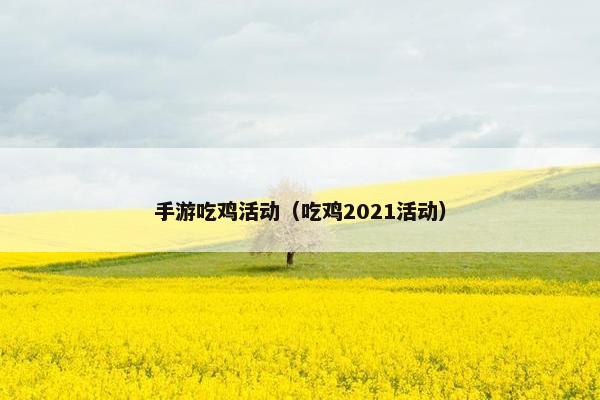 手游吃鸡活动（吃鸡2021活动）