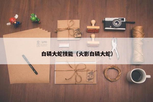 白磷大蛇技能（火影白磷大蛇）