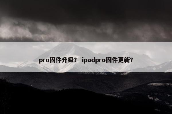 pro固件升级？ ipadpro固件更新？