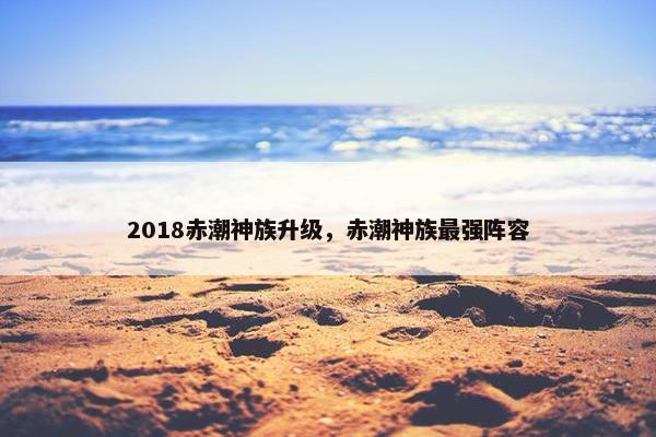 2018赤潮神族升级，赤潮神族最强阵容