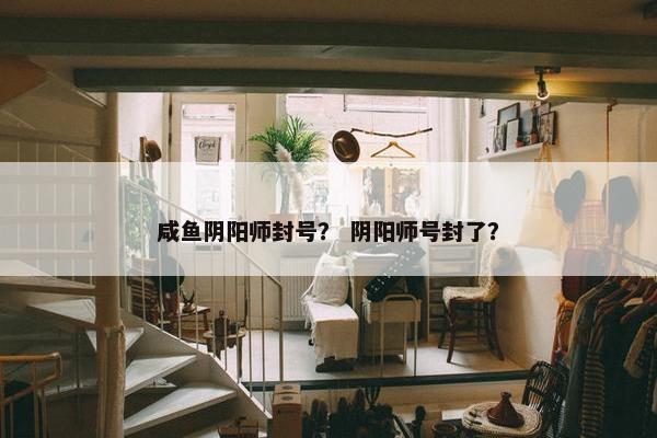 咸鱼阴阳师封号？ 阴阳师号封了？
