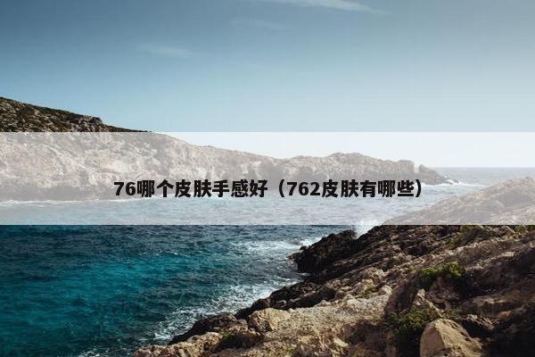 76哪个皮肤手感好（762皮肤有哪些）
