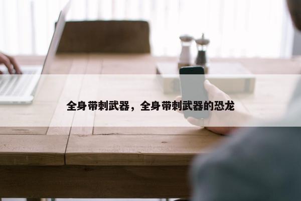 全身带刺武器，全身带刺武器的恐龙