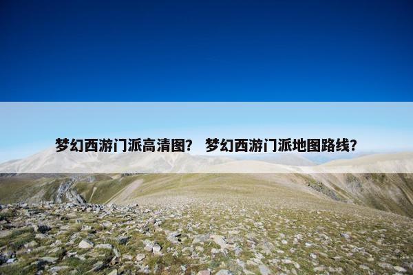 梦幻西游门派高清图？ 梦幻西游门派地图路线？