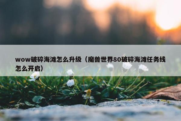 wow破碎海滩怎么升级（魔兽世界80破碎海滩任务线怎么开启）