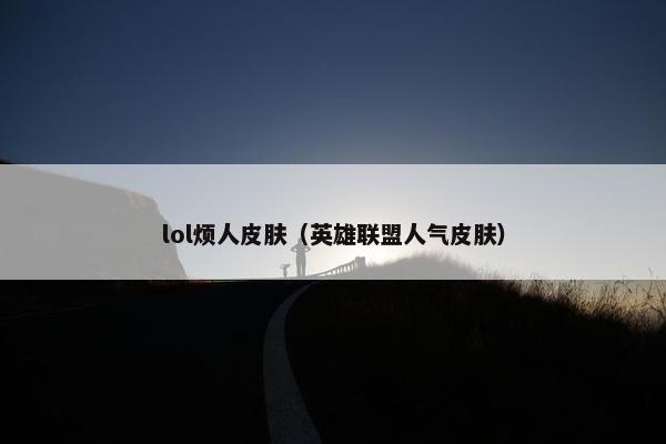 lol烦人皮肤（英雄联盟人气皮肤）