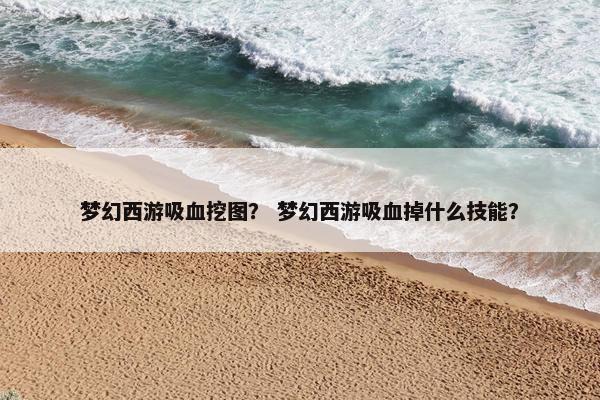 梦幻西游吸血挖图？ 梦幻西游吸血掉什么技能？
