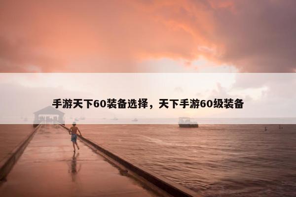 手游天下60装备选择，天下手游60级装备