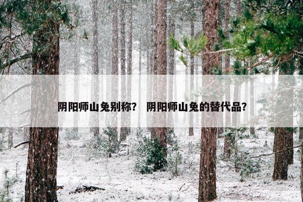 阴阳师山兔别称？ 阴阳师山兔的替代品？