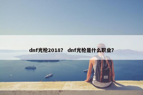 dnf光枪2018？ dnf光枪是什么职业？