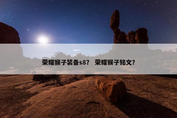 荣耀猴子装备s8？ 荣耀猴子铭文？