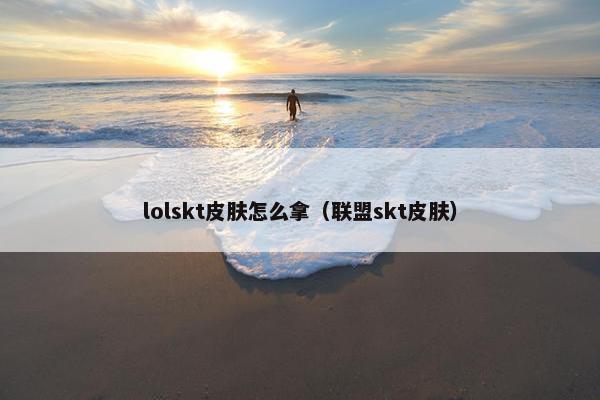 lolskt皮肤怎么拿（联盟skt皮肤）