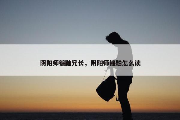 阴阳师镰鼬兄长，阴阳师镰鼬怎么读