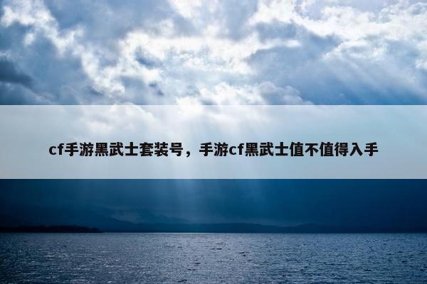 cf手游黑武士套装号，手游cf黑武士值不值得入手