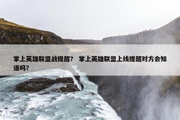 掌上英雄联盟战提醒？ 掌上英雄联盟上线提醒对方会知道吗？